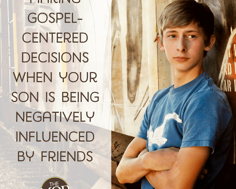 Making Gospel-centered decisions when your son is being negatively influenced by friends